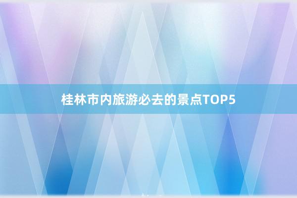 桂林市内旅游必去的景点TOP5