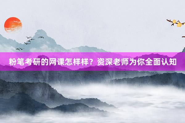 粉笔考研的网课怎样样？资深老师为你全面认知