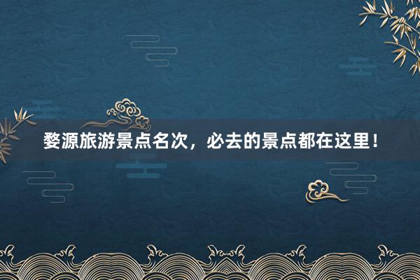 婺源旅游景点名次，必去的景点都在这里！