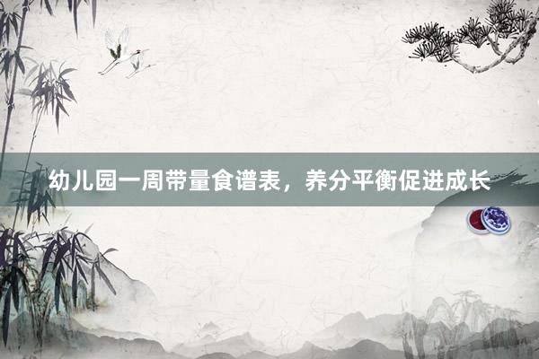 幼儿园一周带量食谱表，养分平衡促进成长