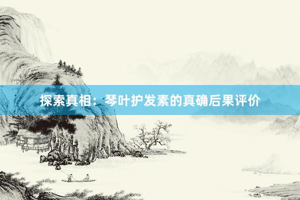 探索真相：琴叶护发素的真确后果评价