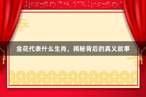 金花代表什么生肖，揭秘背后的真义故事