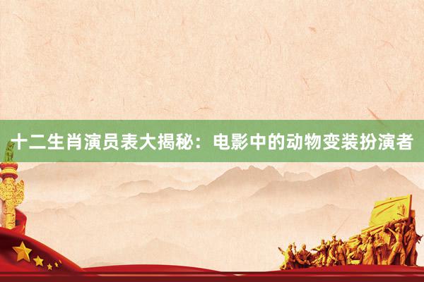 十二生肖演员表大揭秘：电影中的动物变装扮演者