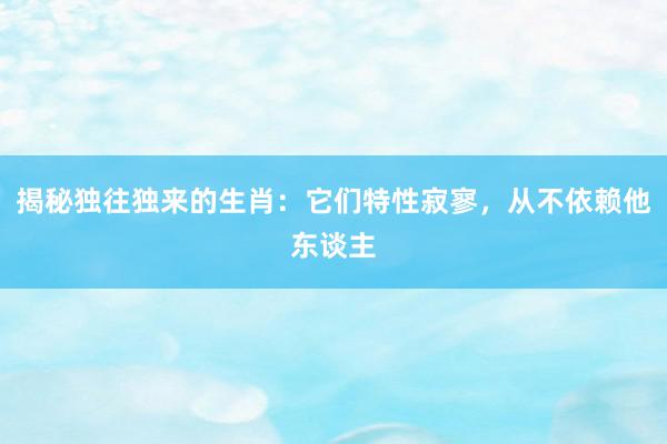 揭秘独往独来的生肖：它们特性寂寥，从不依赖他东谈主