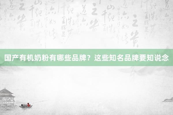 国产有机奶粉有哪些品牌？这些知名品牌要知说念