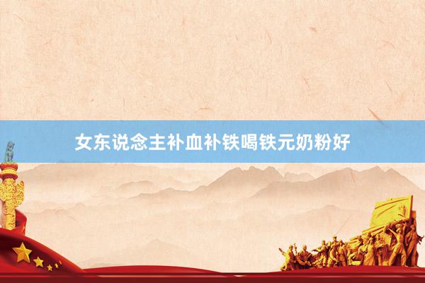 女东说念主补血补铁喝铁元奶粉好