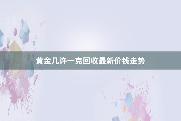 黄金几许一克回收最新价钱走势