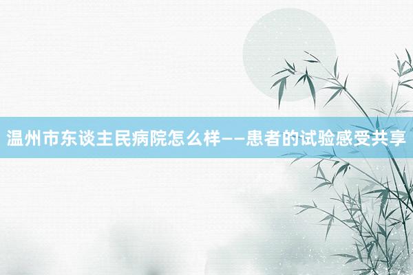温州市东谈主民病院怎么样——患者的试验感受共享